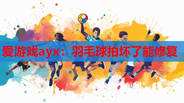 爱游戏ayx：羽毛球拍坏了能修复