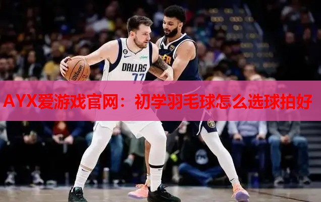 AYX爱游戏官网：初学羽毛球怎么选球拍好
