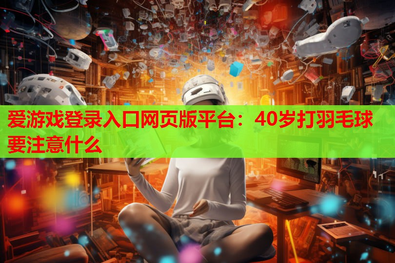 爱游戏登录入口网页版平台：40岁打羽毛球要注意什么