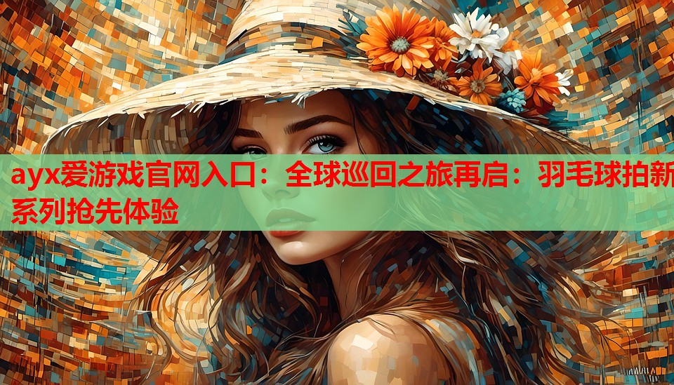 ayx爱游戏官网入口：全球巡回之旅再启：羽毛球拍新系列抢先体验