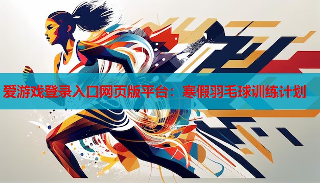 爱游戏登录入口网页版平台：寒假羽毛球训练计划