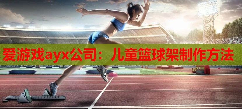 爱游戏ayx公司：儿童篮球架制作方法
