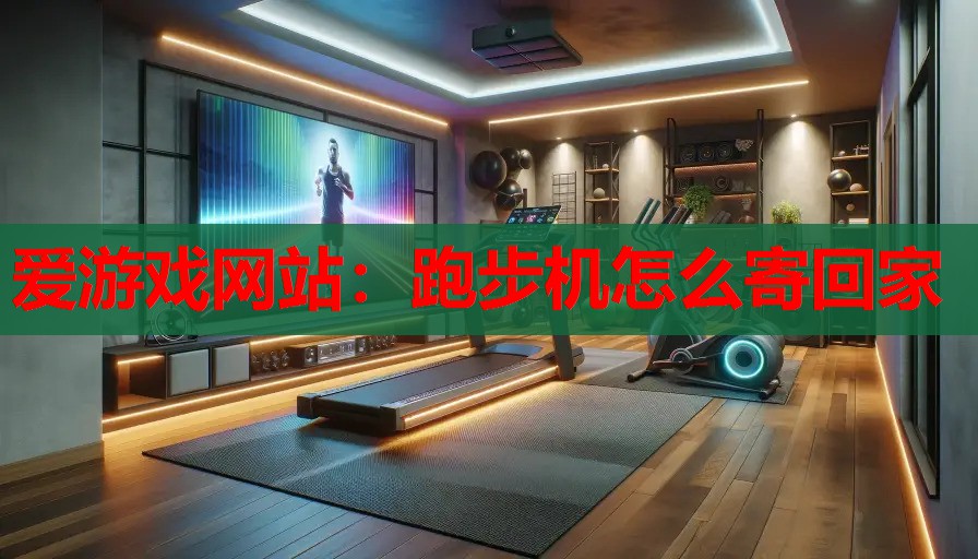 爱游戏网站：跑步机怎么寄回家