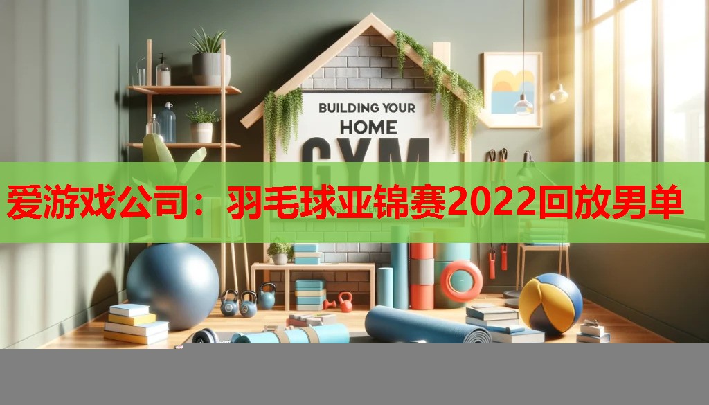 爱游戏公司：羽毛球亚锦赛2022回放男单