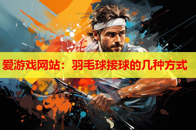 爱游戏网站：羽毛球接球的几种方式