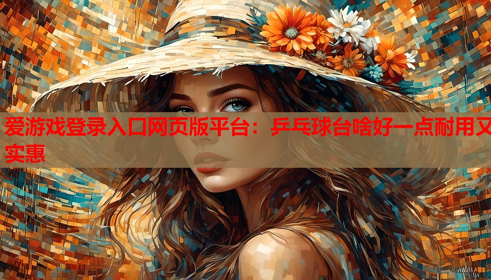 爱游戏登录入口网页版平台：乒乓球台啥好一点耐用又实惠