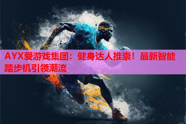 AYX爱游戏集团：健身达人推崇！最新智能踏步机引领潮流