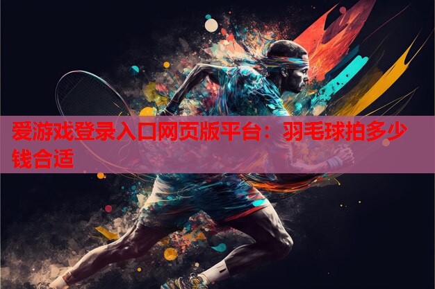 爱游戏登录入口网页版平台：羽毛球拍多少钱合适