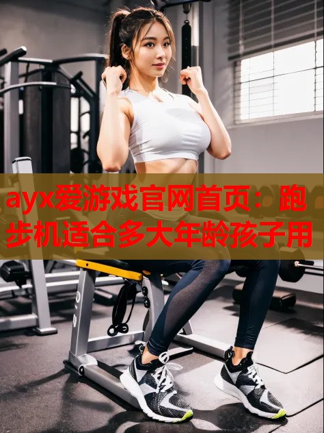 ayx爱游戏官网首页：跑步机适合多大年龄孩子用