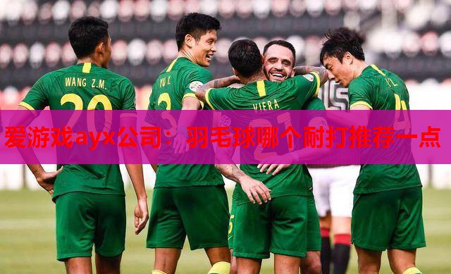 爱游戏ayx公司：羽毛球哪个耐打推荐一点