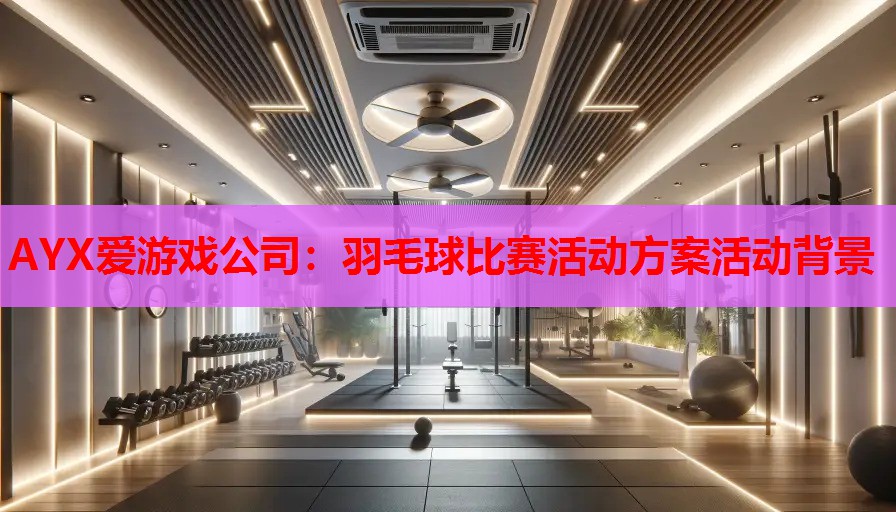 AYX爱游戏公司：羽毛球比赛活动方案活动背景