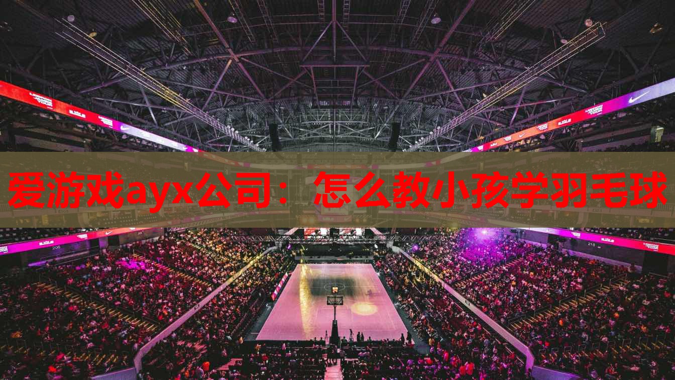 爱游戏ayx公司：怎么教小孩学羽毛球