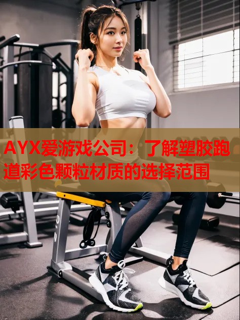 AYX爱游戏公司：了解塑胶跑道彩色颗粒材质的选择范围