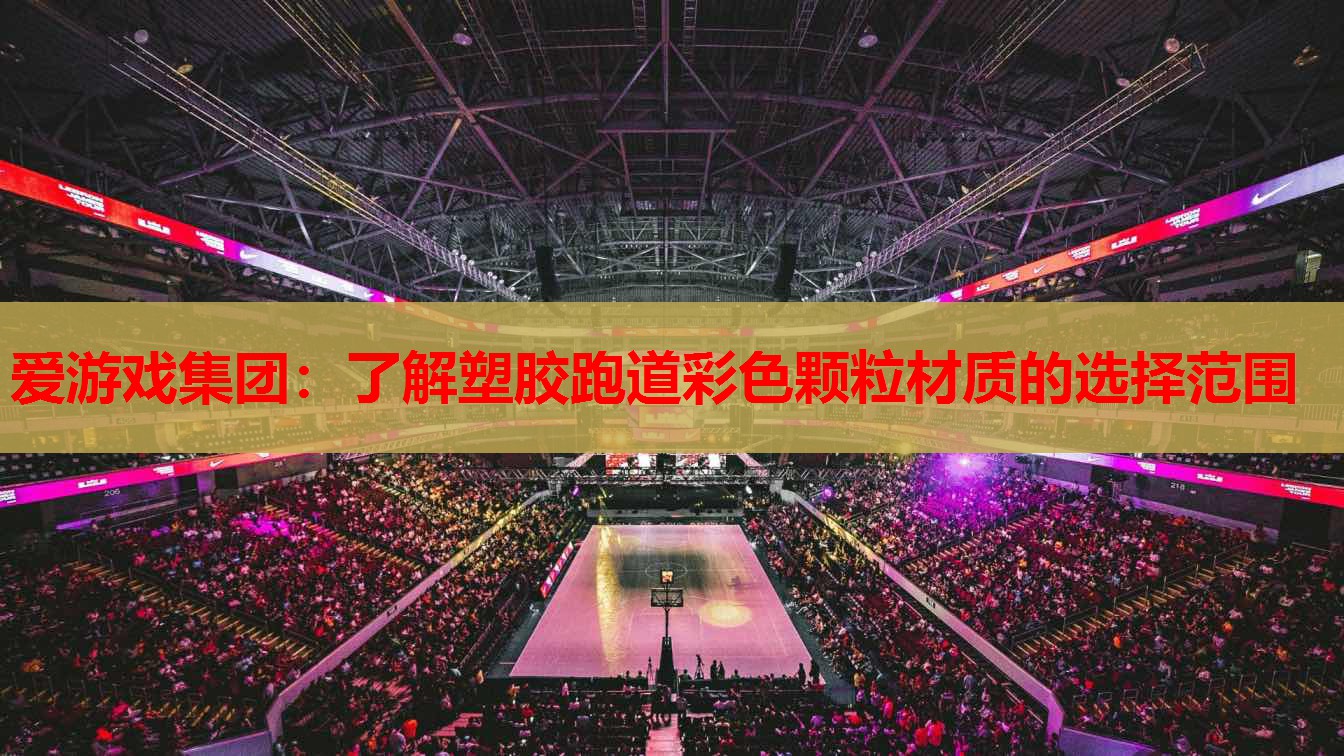 爱游戏集团：了解塑胶跑道彩色颗粒材质的选择范围