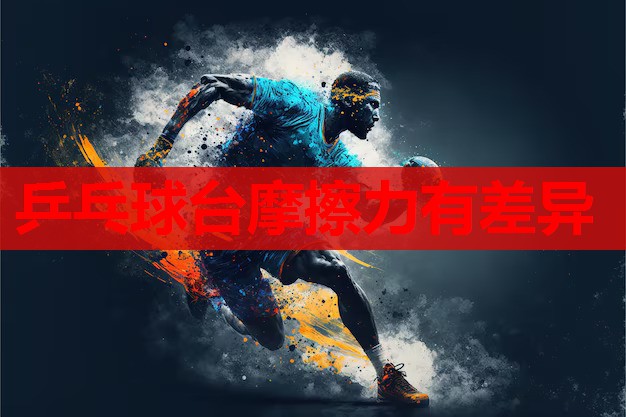 乒乓球台摩擦力有差异 乒乓球台摩擦力有差异