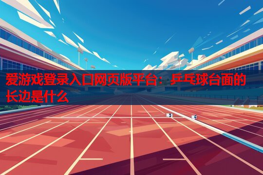 乒乓球台面的长边是什么 乒乓球台面的长边是什么
