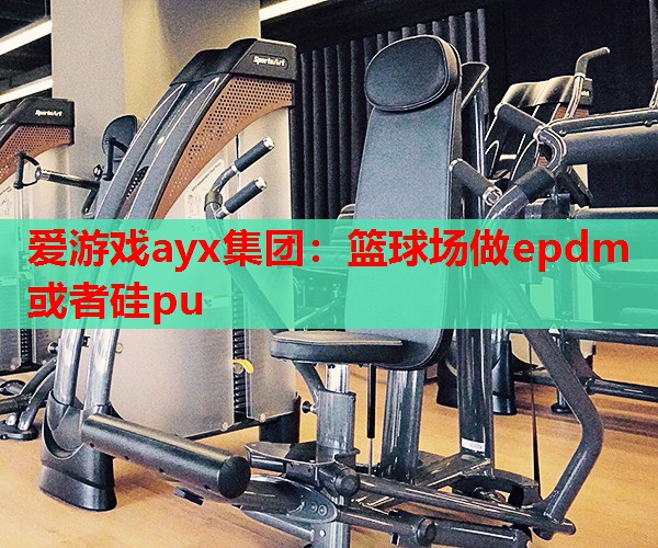 篮球场做epdm或者硅pu 篮球场做epdm或者硅pu