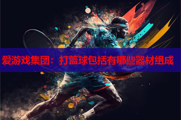 打篮球包括有哪些器材组成 打篮球包括有哪些器材组成