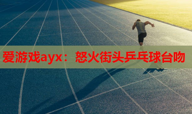 怒火街头乒乓球台吻 怒火街头乒乓球台吻
