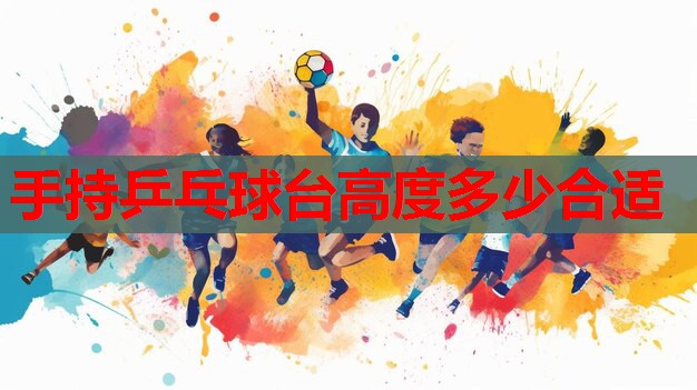 手持乒乓球台高度多少合适 手持乒乓球台高度多少合适