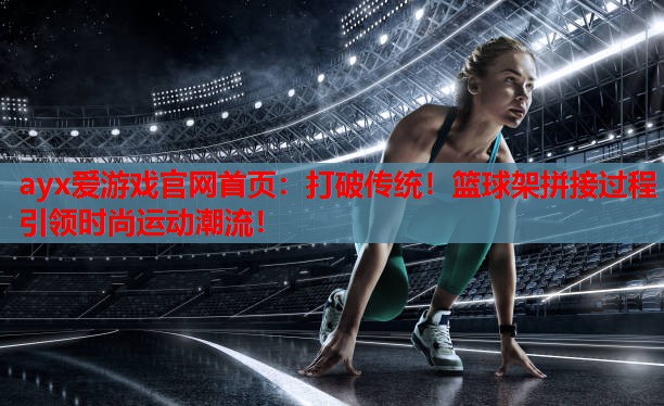 打破传统!篮球架拼接过程引领时尚运动潮流! 打破传统!篮球架拼接过程引领时尚运动潮流!