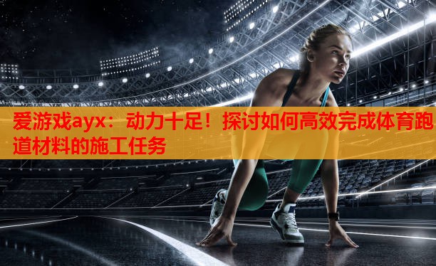 动力十足!探讨如何高效完成体育跑道材料的施工任务 动力十足!探讨如何高效完成体育跑道材料的施工任务