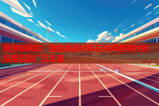 塑胶跑道材料在休闲度假村的应用范围广泛丰富 塑胶跑道材料在休闲度假村的应用范围广泛丰富