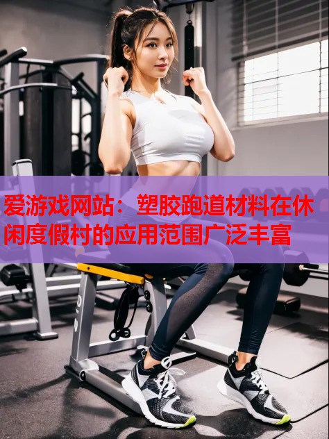 塑胶跑道材料在休闲度假村的应用范围广泛丰富 塑胶跑道材料在休闲度假村的应用范围广泛丰富