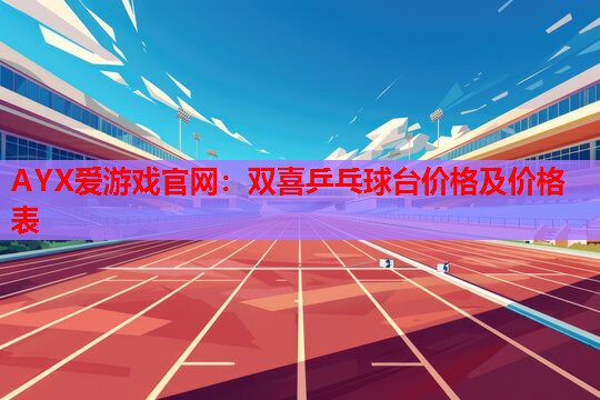 双喜乒乓球台价格及价格表 双喜乒乓球台价格及价格表