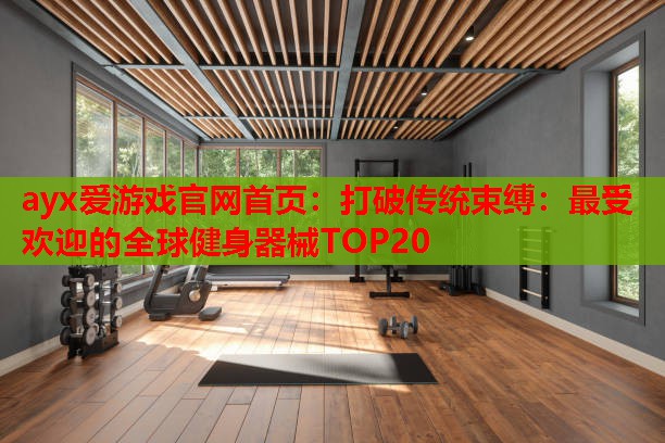 打破传统束缚:最受欢迎的全球健身器械TOP20 打破传统束缚:最受欢迎的全球健身器械TOP20