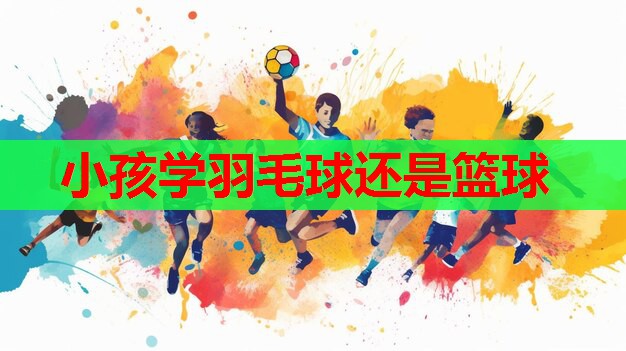 小孩学羽毛球还是篮球 小孩学羽毛球还是篮球