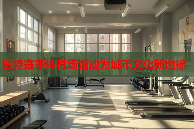 独特赛事体育场馆成为城市文化新地标 独特赛事体育场馆成为城市文化新地标
