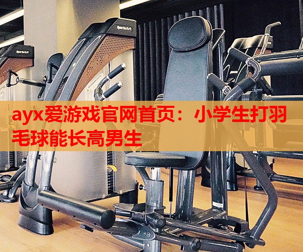 小学生打羽毛球能长高男生 小学生打羽毛球能长高男生