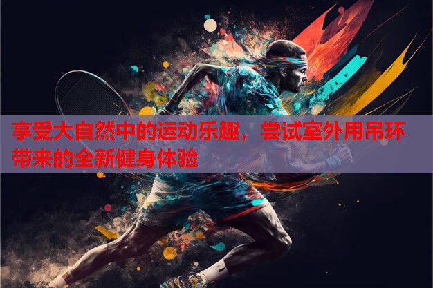 享受大自然中的运动乐趣,尝试室外用吊环带来的全新健身体验 享受大自然中的运动乐趣,尝试室外用吊环带来的全新健身体验