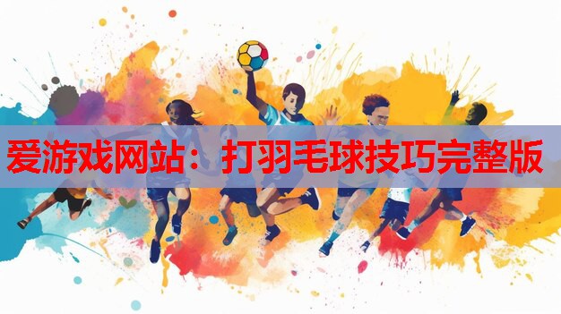 打羽毛球技巧完整版 打羽毛球技巧完整版