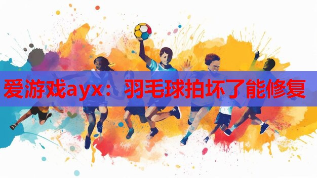 羽毛球拍坏了能修复 羽毛球拍坏了能修复