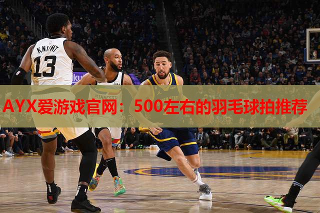 500左右的羽毛球拍推荐 500左右的羽毛球拍推荐