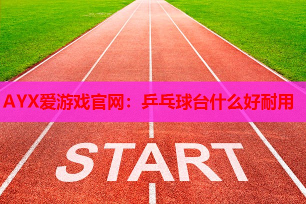 乒乓球台什么好耐用 乒乓球台什么好耐用