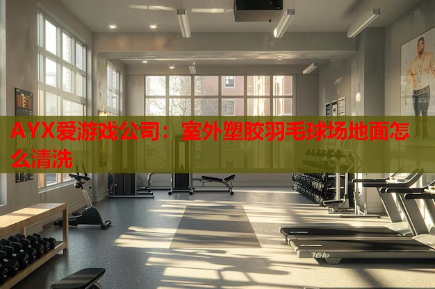 室外塑胶羽毛球场地面怎么清洗 室外塑胶羽毛球场地面怎么清洗