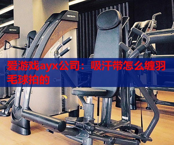 吸汗带怎么缠羽毛球拍的 吸汗带怎么缠羽毛球拍的