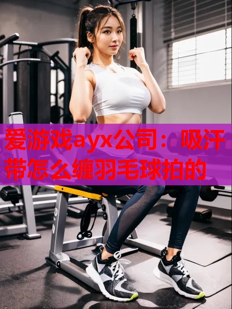 吸汗带怎么缠羽毛球拍的 吸汗带怎么缠羽毛球拍的