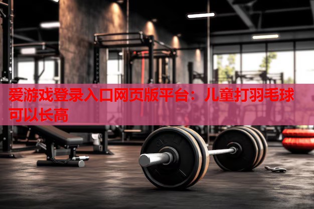 儿童打羽毛球可以长高 儿童打羽毛球可以长高