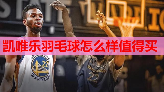 凯唯乐羽毛球怎么样值得买 凯唯乐羽毛球怎么样值得买