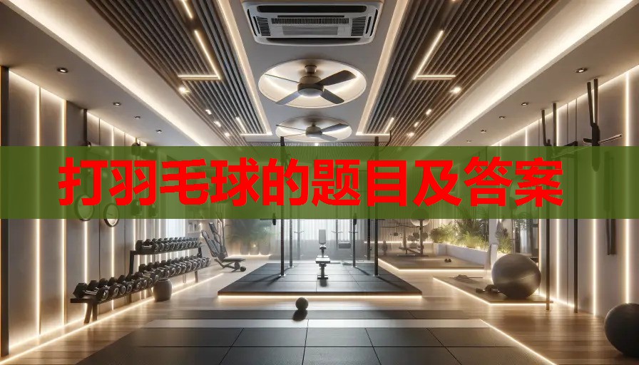 打羽毛球的题目及答案 打羽毛球的题目及答案