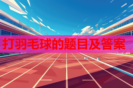 打羽毛球的题目及答案 打羽毛球的题目及答案